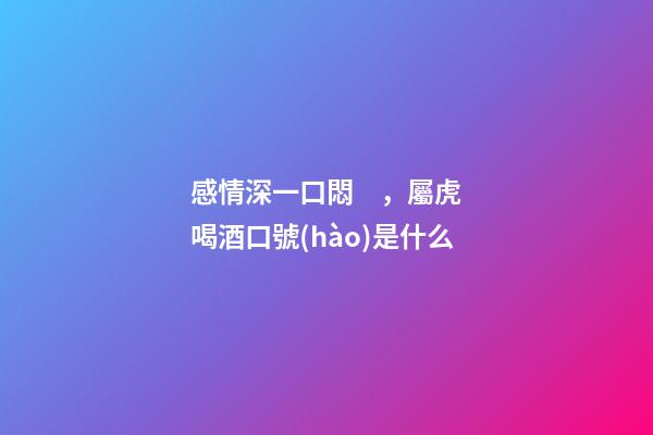 感情深一口悶，屬虎喝酒口號(hào)是什么